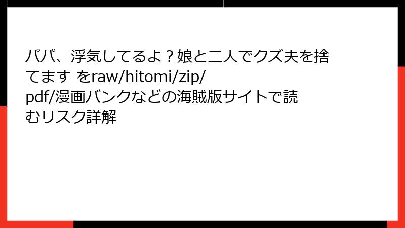 パパ、浮気してるよ？娘と二人でクズ夫を捨てます をraw/hitomi/zip/pdf/漫画バンクなどの海賊版サイトで読むリスク詳解