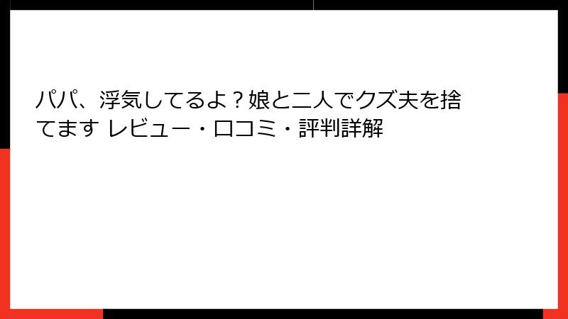 パパ、浮気してるよ？娘と二人でクズ夫を捨てます レビュー・口コミ・評判詳解