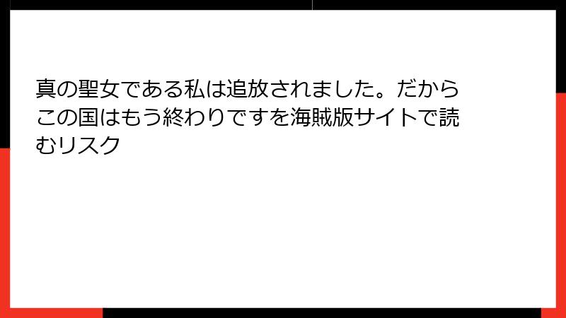 真の聖女である私は追放されました。だからこの国はもう終わりですを海賊版サイトで読むリスク