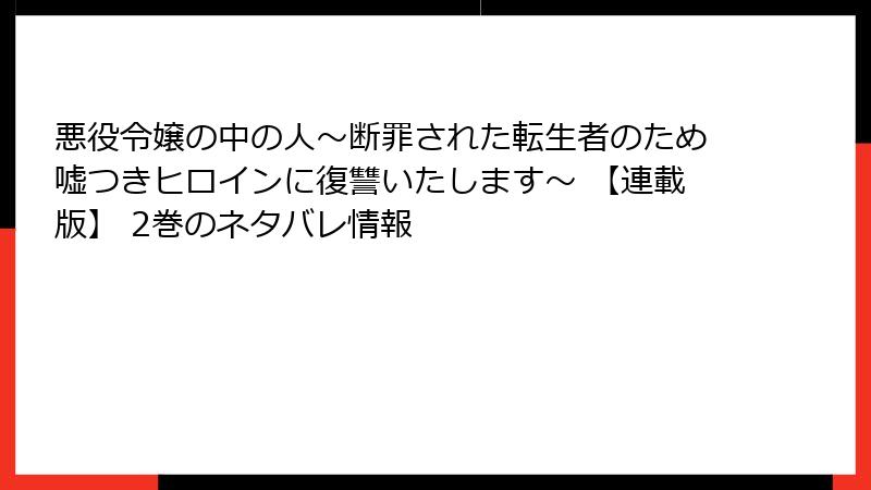 悪役令嬢の中の人～断罪された転生者のため嘘つきヒロインに復讐いたします～ 【連載版】 2巻のネタバレ情報