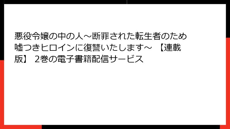 悪役令嬢の中の人～断罪された転生者のため嘘つきヒロインに復讐いたします～ 【連載版】 2巻の電子書籍配信サービス