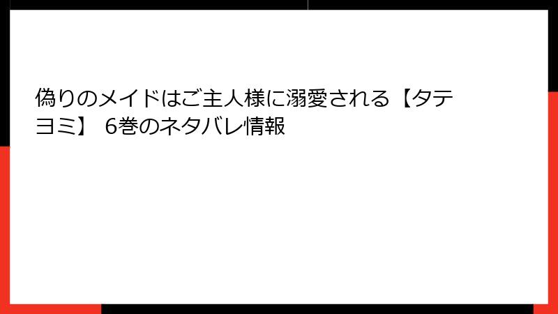 偽りのメイドはご主人様に溺愛される【タテヨミ】 6巻のネタバレ情報