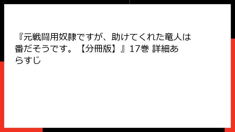 『元戦闘用奴隷ですが、助けてくれた竜人は番だそうです。【分冊版】』17巻 詳細あらすじ