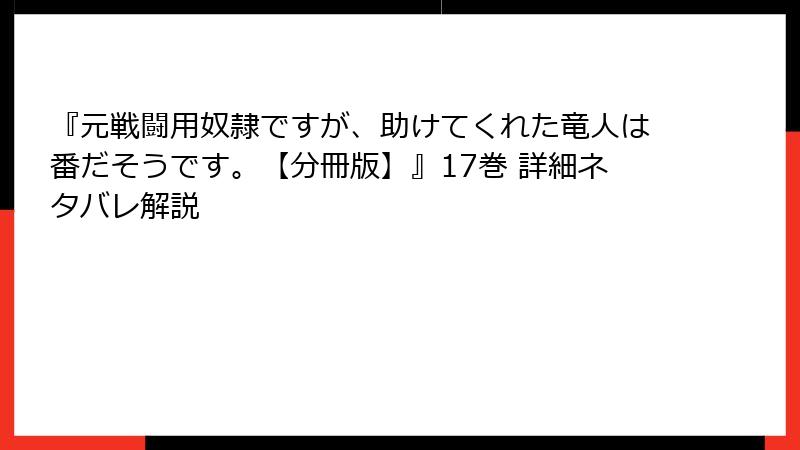 『元戦闘用奴隷ですが、助けてくれた竜人は番だそうです。【分冊版】』17巻 詳細ネタバレ解説