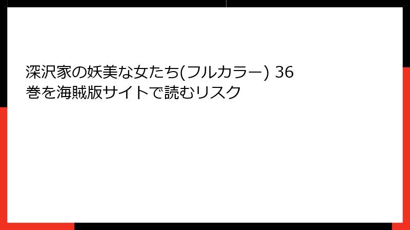深沢家の妖美な女たち(フルカラー) 36巻を海賊版サイトで読むリスク