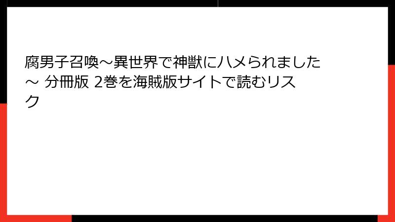 腐男子召喚～異世界で神獣にハメられました～ 分冊版 2巻を海賊版サイトで読むリスク