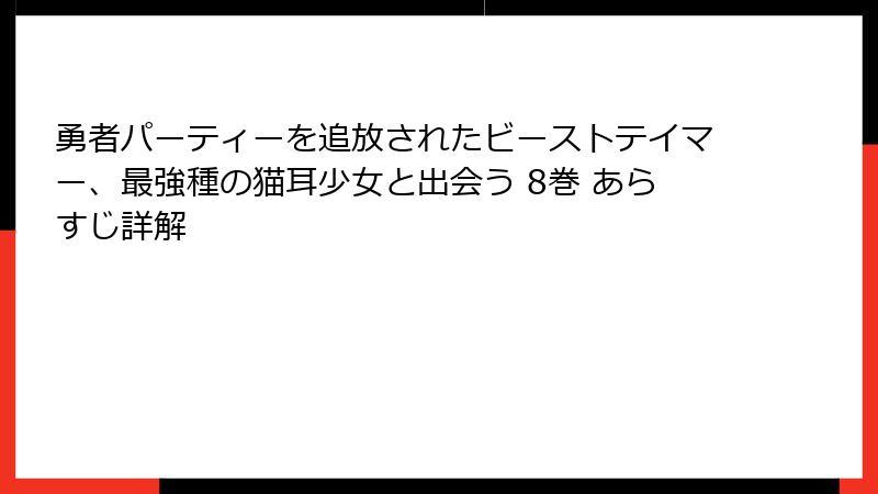 勇者パーティーを追放されたビーストテイマー、最強種の猫耳少女と出会う 8巻 あらすじ詳解