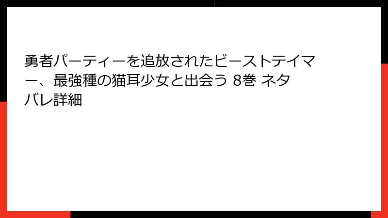 勇者パーティーを追放されたビーストテイマー、最強種の猫耳少女と出会う 8巻 ネタバレ詳細