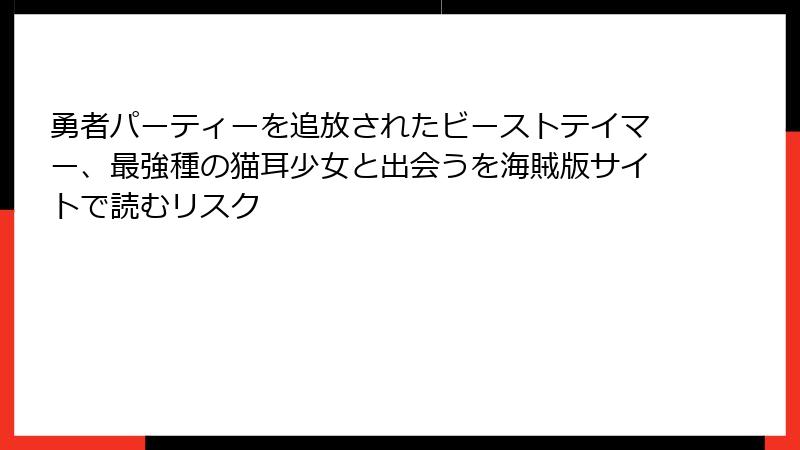 勇者パーティーを追放されたビーストテイマー、最強種の猫耳少女と出会うを海賊版サイトで読むリスク