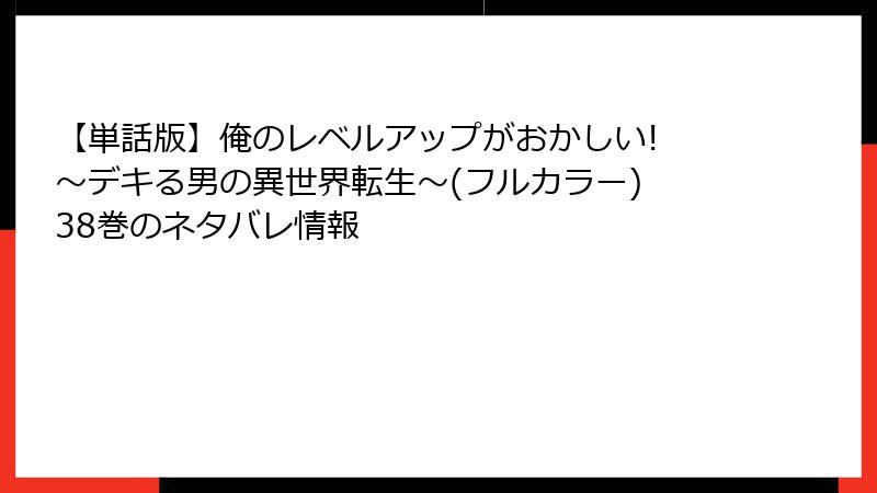【単話版】俺のレベルアップがおかしい! ～デキる男の異世界転生～(フルカラー) 38巻のネタバレ情報