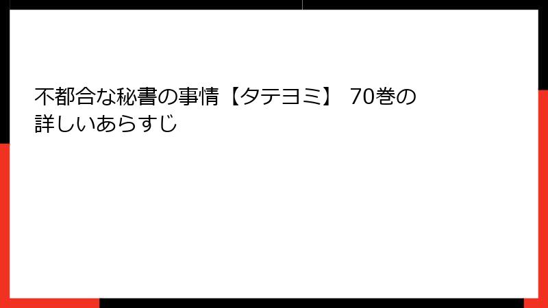 不都合な秘書の事情【タテヨミ】 70巻の詳しいあらすじ
