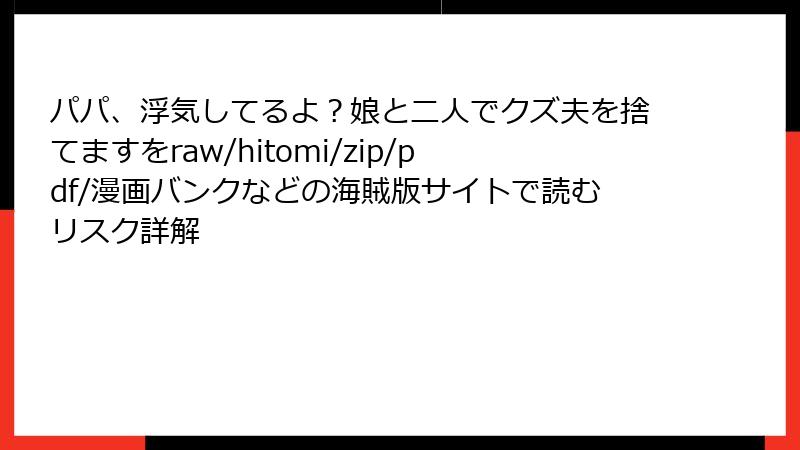 パパ、浮気してるよ？娘と二人でクズ夫を捨てますをraw/hitomi/zip/pdf/漫画バンクなどの海賊版サイトで読むリスク詳解