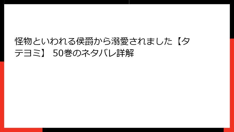 怪物といわれる侯爵から溺愛されました【タテヨミ】 50巻のネタバレ詳解