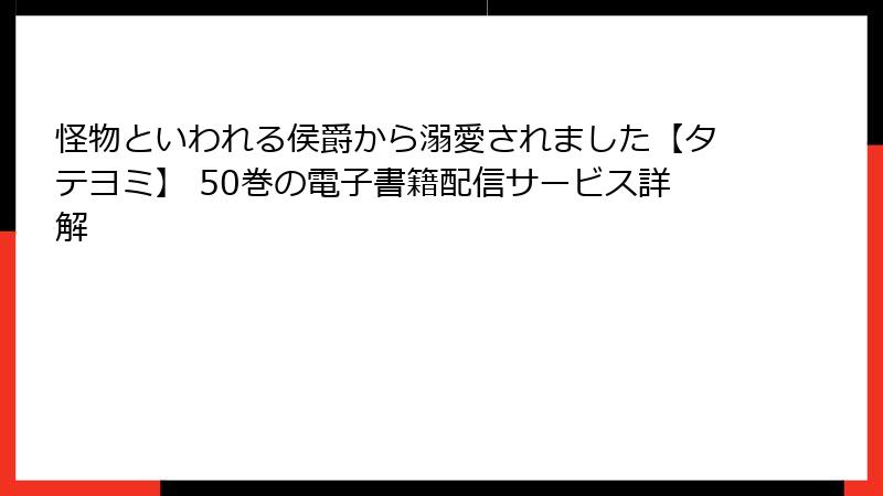 怪物といわれる侯爵から溺愛されました【タテヨミ】 50巻の電子書籍配信サービス詳解