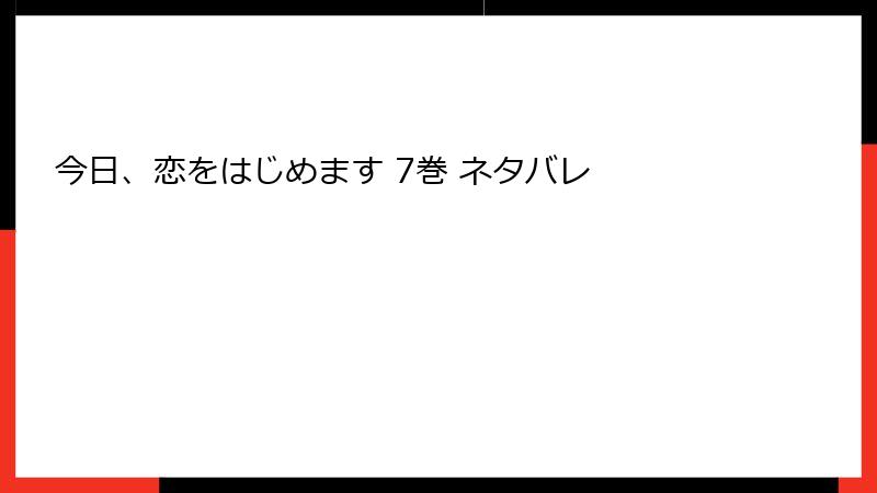 今日、恋をはじめます 7巻 ネタバレ