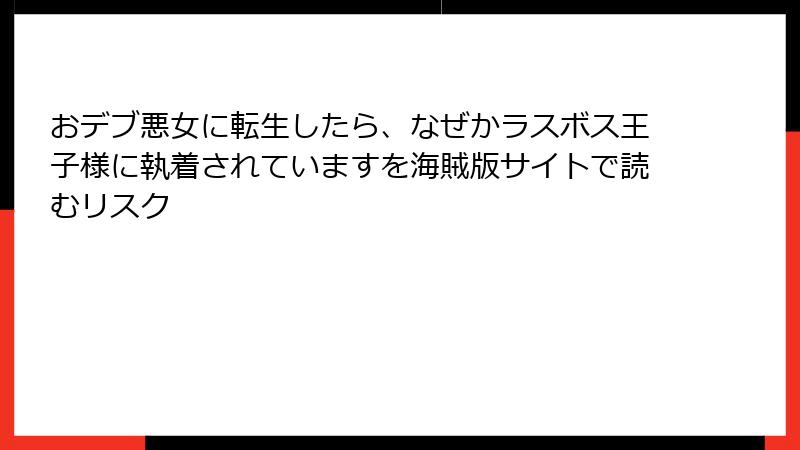 おデブ悪女に転生したら、なぜかラスボス王子様に執着されていますを海賊版サイトで読むリスク