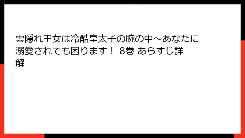 雲隠れ王女は冷酷皇太子の腕の中～あなたに溺愛されても困ります！ 8巻 あらすじ詳解