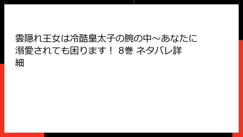 雲隠れ王女は冷酷皇太子の腕の中～あなたに溺愛されても困ります！ 8巻 ネタバレ詳細