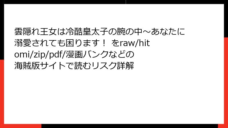 雲隠れ王女は冷酷皇太子の腕の中～あなたに溺愛されても困ります！ をraw/hitomi/zip/pdf/漫画バンクなどの海賊版サイトで読むリスク詳解