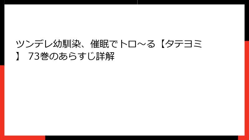 ツンデレ幼馴染、催眠でトロ〜る【タテヨミ】 73巻のあらすじ詳解