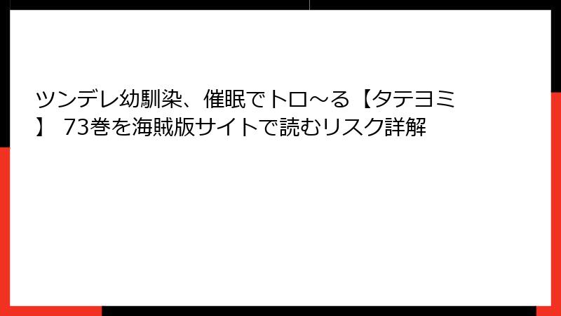 ツンデレ幼馴染、催眠でトロ〜る【タテヨミ】 73巻を海賊版サイトで読むリスク詳解