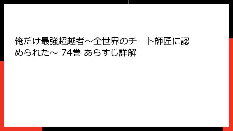 俺だけ最強超越者～全世界のチート師匠に認められた～ 74巻 あらすじ詳解