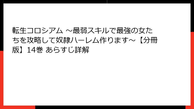 転生コロシアム ～最弱スキルで最強の女たちを攻略して奴隷ハーレム作ります～【分冊版】14巻 あらすじ詳解