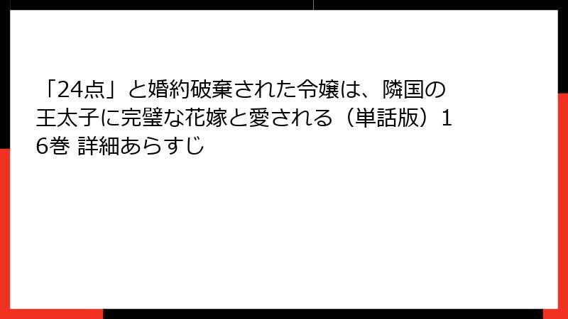 「24点」と婚約破棄された令嬢は、隣国の王太子に完璧な花嫁と愛される（単話版）16巻 詳細あらすじ