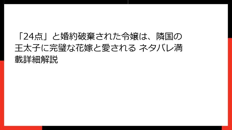 「24点」と婚約破棄された令嬢は、隣国の王太子に完璧な花嫁と愛される ネタバレ満載詳細解説