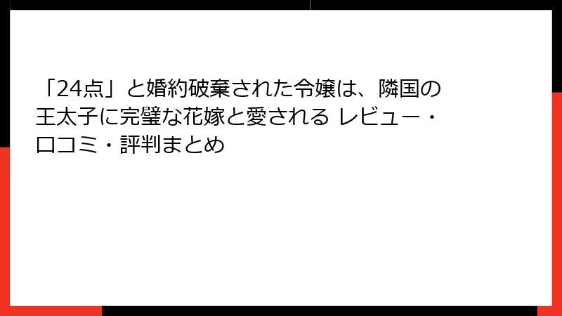 「24点」と婚約破棄された令嬢は、隣国の王太子に完璧な花嫁と愛される レビュー・口コミ・評判まとめ