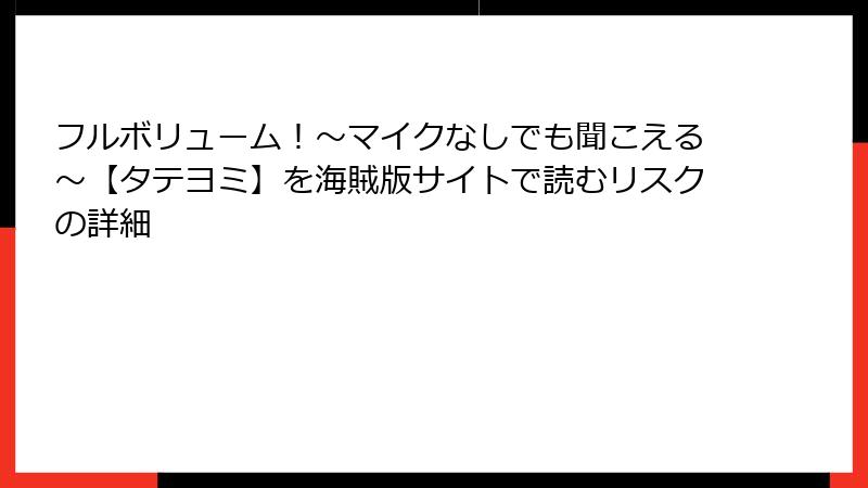 フルボリューム！～マイクなしでも聞こえる～【タテヨミ】を海賊版サイトで読むリスクの詳細
