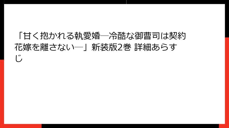 「甘く抱かれる執愛婚―冷酷な御曹司は契約花嫁を離さない―」新装版2巻 詳細あらすじ