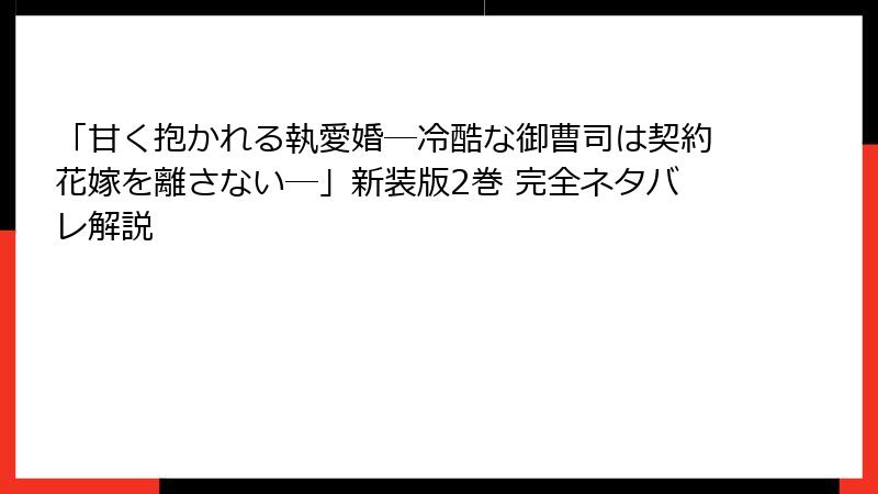 「甘く抱かれる執愛婚―冷酷な御曹司は契約花嫁を離さない―」新装版2巻 完全ネタバレ解説