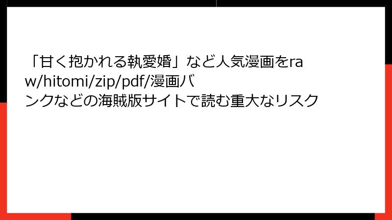 「甘く抱かれる執愛婚」など人気漫画をraw/hitomi/zip/pdf/漫画バンクなどの海賊版サイトで読む重大なリスク