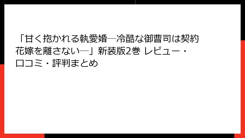 「甘く抱かれる執愛婚―冷酷な御曹司は契約花嫁を離さない―」新装版2巻 レビュー・口コミ・評判まとめ
