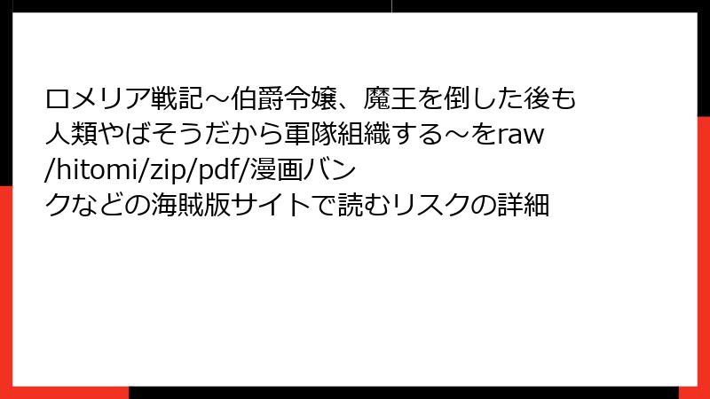 ロメリア戦記～伯爵令嬢、魔王を倒した後も人類やばそうだから軍隊組織する～をraw/hitomi/zip/pdf/漫画バンクなどの海賊版サイトで読むリスクの詳細