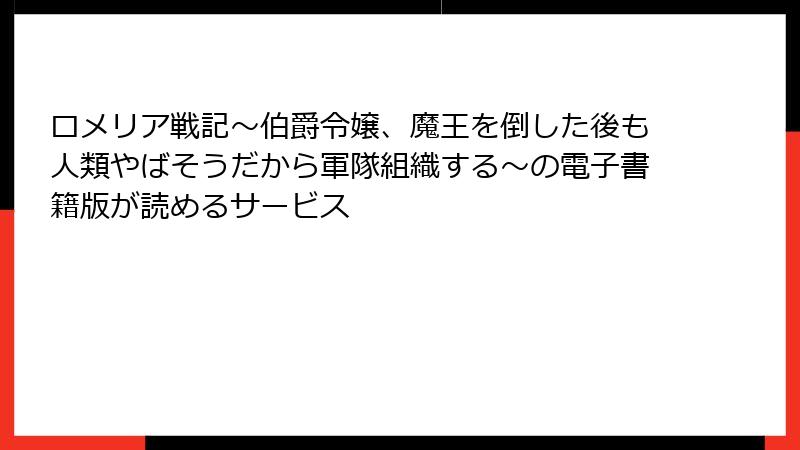 ロメリア戦記～伯爵令嬢、魔王を倒した後も人類やばそうだから軍隊組織する～の電子書籍版が読めるサービス