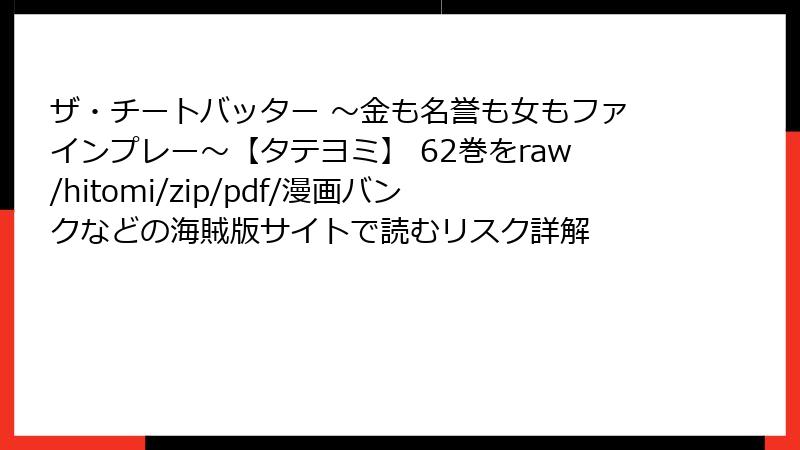 ザ・チートバッター ～金も名誉も女もファインプレー～【タテヨミ】 62巻をraw/hitomi/zip/pdf/漫画バンクなどの海賊版サイトで読むリスク詳解