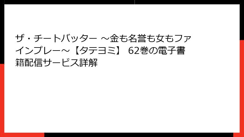 ザ・チートバッター ～金も名誉も女もファインプレー～【タテヨミ】 62巻の電子書籍配信サービス詳解