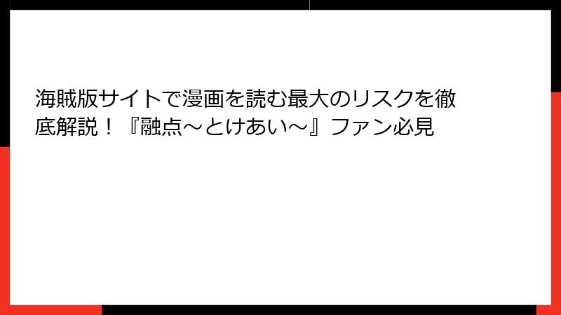 海賊版サイトで漫画を読む最大のリスクを徹底解説！『融点～とけあい～』ファン必見