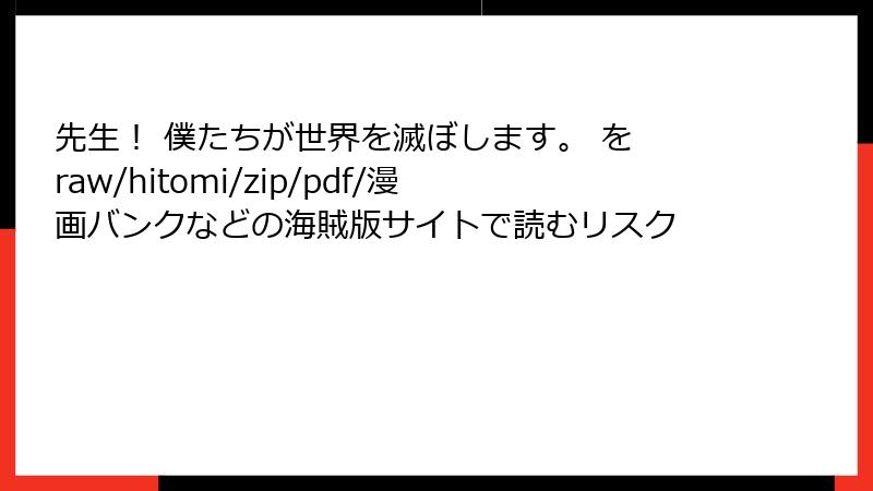 先生！ 僕たちが世界を滅ぼします。 を raw/hitomi/zip/pdf/漫画バンクなどの海賊版サイトで読むリスク