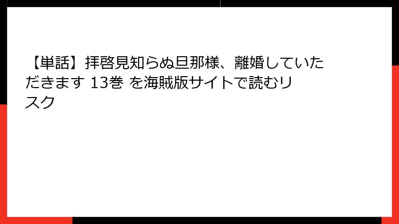 【単話】拝啓見知らぬ旦那様、離婚していただきます 13巻 を海賊版サイトで読むリスク