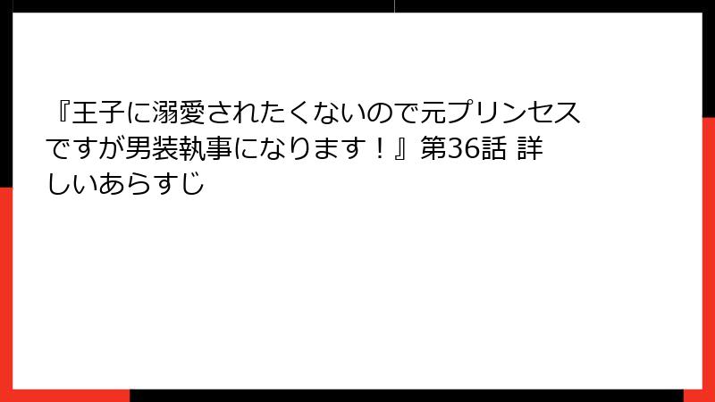 『王子に溺愛されたくないので元プリンセスですが男装執事になります！』第36話 詳しいあらすじ