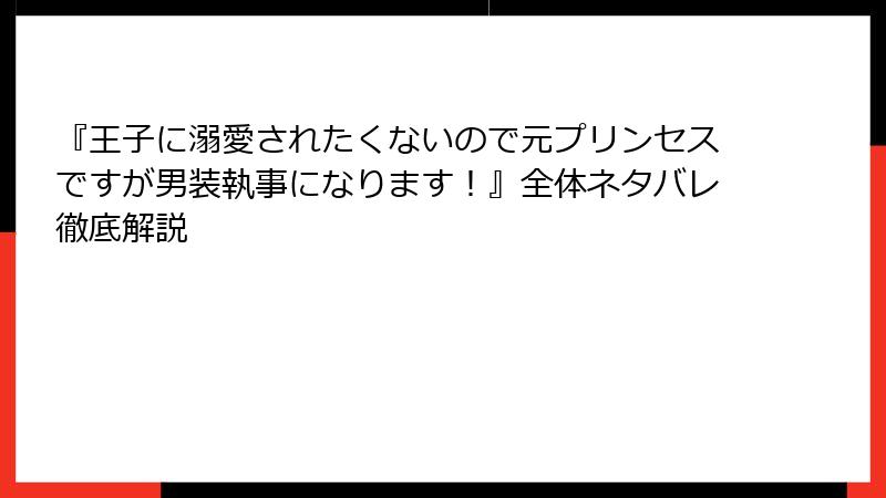 『王子に溺愛されたくないので元プリンセスですが男装執事になります！』全体ネタバレ徹底解説