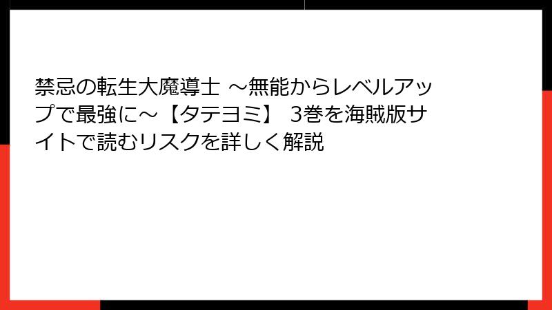 禁忌の転生大魔導士 ～無能からレベルアップで最強に～【タテヨミ】 3巻を海賊版サイトで読むリスクを詳しく解説