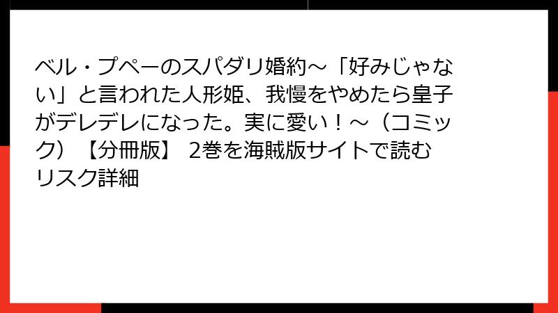ベル・プペーのスパダリ婚約～「好みじゃない」と言われた人形姫、我慢をやめたら皇子がデレデレになった。実に愛い！～（コミック）【分冊版】 2巻を海賊版サイトで読むリスク詳細