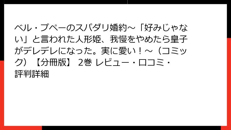 ベル・プペーのスパダリ婚約～「好みじゃない」と言われた人形姫、我慢をやめたら皇子がデレデレになった。実に愛い！～（コミック）【分冊版】 2巻 レビュー・口コミ・評判詳細