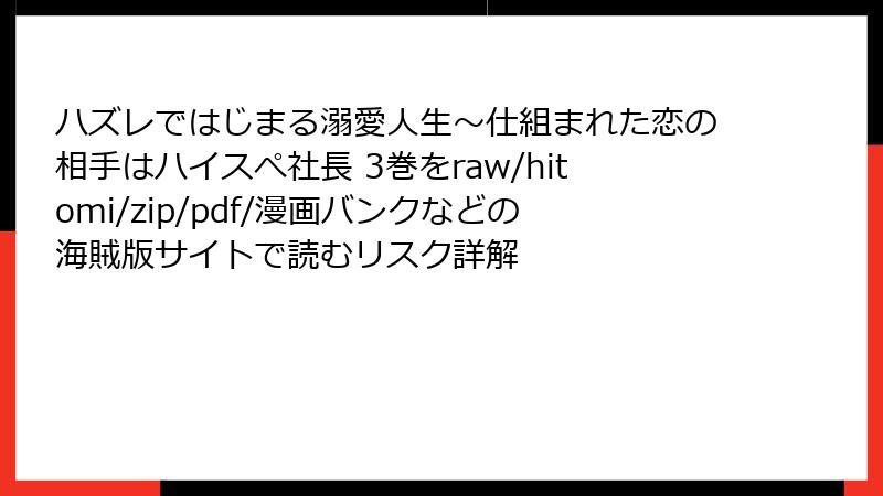 ハズレではじまる溺愛人生～仕組まれた恋の相手はハイスぺ社長 3巻をraw/hitomi/zip/pdf/漫画バンクなどの海賊版サイトで読むリスク詳解