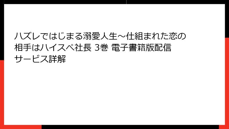 ハズレではじまる溺愛人生～仕組まれた恋の相手はハイスぺ社長 3巻 電子書籍版配信サービス詳解