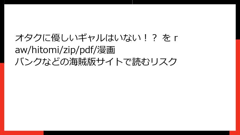 オタクに優しいギャルはいない！？ を raw/hitomi/zip/pdf/漫画バンクなどの海賊版サイトで読むリスク